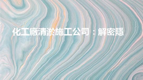化工廠清淤施工公司：解密隱患，保護環(huán)境！